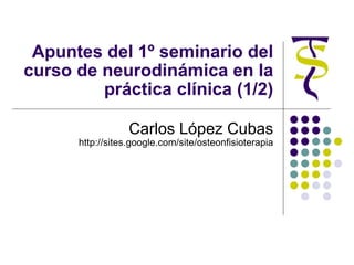 Apuntes del 1º seminario del curso de neurodinámica en la práctica clínica (1/2) Carlos López Cubas http://sites.google.co...