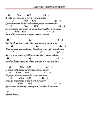 LIVROS DE CIFRAS CATÓLICAS
D F#m G/B A4 A
A vida nos diz que a força está na união
D F#m G/B A4 A
Que o homem é a base de quem procura construir
D F#m G/B A4 A
Se o homem não ama, eu entendo, é melhor nem viver
D F#m G/B A4 A
Na união e no amor sempre vamos crescer
D G A4 A
Aceita Jesus nossas vidas em união neste altar
D G A4 A
Nos mostra o caminho, ilumina e nos faz caminhar
D G A4 A
Se o amor nunca falha e com ele a vida valerá
D G A4 A
Aceita Jesus nossas vidas em união neste altar
D F#m G/B A4 A
O amor está agora aqui onde vamos casar
D F#m G/B A4 A
Te peço Jesus acompanha o nosso andar
D F#m G/B A4 A
Pois no evangelho a boa nova é o amor
D F#m G/B A4 A
Que nossa união seja exemplo e transborde o amor
D
Aceita Jesus...
 