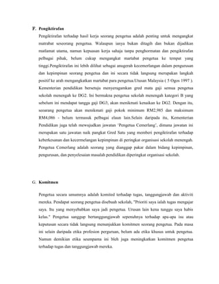 Pengiktirafan terhadap hasil kerja seorang pengetua adalah penting untuk mengangkat matrabat seseorang pengetua. Walaupun ianya bukan ditagih dan bukan dijadikan matlamat utama, namun kepuasan kerja sahaja tanpa penghormatan dan pengiktirafan pelbagai pihak, belum cukup mengangkat martabat pengetua ke tempat yang tinggi.Pengiktirafan ini lebih dilihat sebagai anugerah kecemerlangan dalam pengurusan dan kepimpinan seorang pengetua dan ini secara tidak langsung merupakan langkah positif ke arah mengangkatkan martabat para pengetua.Utusan Malaysia ( 5 Ogos 1997 ). Kementerian pendidikan bersetuju menyeragamkan gred mata gaji semua pengetua sekolah menengah ke DG2. Ini bermakna pengetua sekolah menengah kategori B yang sebelum ini mendapat tangga gaji DG3, akan menikmati kenaikan ke DG2. Dengan itu, seoarang pengetua akan menikmati gaji pokok minimum RM2,985 dan maksimum RM4,086 - belum termasuk pelbagai elaun lain.Selain daripada itu, Kementerian Pendidikan juga telah mewujudkan jawatan ‘Pengetua Cemerlang’, dimana jawatan ini merupakan satu jawatan naik pangkat Gred Satu yang memberi pengiktirafan terhadap keberkesanan dan kecermelangan kepimpinan di peringkat organisasi sekolah menengah. Pengetua Cemerlang adalah seorang yang dianggap pakar dalam bidang kepimpinan, pengurusan, dan penyelesaian masalah pendidikan diperingkat organisasi sekolah.Komitmen<br />Pengetua secara umumnya adalah komited terhadap tugas, tanggungjawab dan aktiviti mereka. Pendapat seorang pengetua disebuah sekolah, \"
Prioriti saya ialah tugas mengajar saya. Itu yang menyebabkan saya jadi pengetua. Urusan lain kena tunggu saya habis kelas.\"
 Pengetua sanggup bertanggungjawab sepenuhnya terhadap apa-apa isu atau keputusan secara tidak langsung menunjukkan komitmen seorang pengetua. Pada masa ini selain daripada etika profesion perguruan, belum ada etika khusus untuk pengetua. Namun demikian etika seumpama ini bleh juga meningkatkan komitmen pengetua terhadap tugas dan tanggungjawab mereka.<br />Keberkesanan / kecemerlangan<br />Seorang pengetua itu merupakan ‘the central figure’ dalam pengurusan dan pentadbiran di sekolah. Beliau menjadi tempat rujukan, tempat rundingan, tempat bicara, tempat mendapat keputusan, tempat mendapat khidmat nasihat dan sebagainya. Sekiranya pengetua kekurangan maklumat dan kurang pengetahuan di dalam pengurusan maka sudah tentulah banyak perkara tidak dapar berjalan dengan cekap sebagai contoh tindakan yang dibuat hanyalah dari maklumat yang sedikit dan lebih kepada tekaan dan agakan. Ini boleh memburukkan lagi keadaan maka cara-cara pengurusan moden perlu diterap dalam pengurusan agar mencapai kecemerlangan.<br />Kemahiran