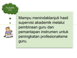 Mampu menindaklanjuti hasil
supervisi akademik melalui
pembinaan guru dan
pemantapan instrumen untuk
peningkatan profesionalisme
guru.
TUJUAN
???
 