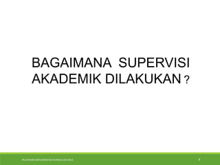 PELATIHAN IMPLEMENTASI KURIKULUM 2013 8
BAGAIMANA SUPERVISI
AKADEMIK DILAKUKAN ?
 