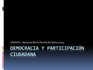 DEMOCRACIA Y PARTICIPACIÓN
CIUDADANA
UNIDAD 1 Nazarete Barría Peralta 6to básico 2015
 