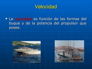 Velocidad
Velocidad
 La
La velocidad
velocidad es función de las formas del
es función de las formas del
buque y de la potencia del propulsor que
buque y de la potencia del propulsor que
posee.
posee.
 