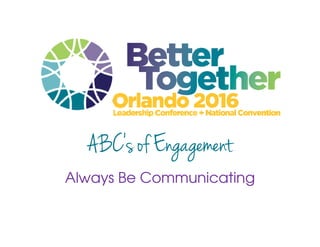ABC’s of Engagement
Always Be Communicating
 