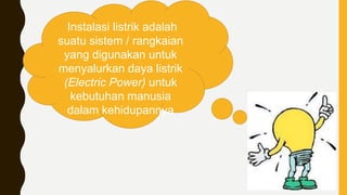 Instalasi listrik adalah
suatu sistem / rangkaian
yang digunakan untuk
menyalurkan daya listrik
(Electric Power) untuk
kebutuhan manusia
dalam kehidupannya
 