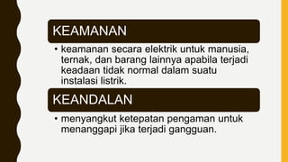 KEAMANAN
• keamanan secara elektrik untuk manusia,
ternak, dan barang lainnya apabila terjadi
keadaan tidak normal dalam suatu
instalasi listrik.
KEANDALAN
• menyangkut ketepatan pengaman untuk
menanggapi jika terjadi gangguan.
 
