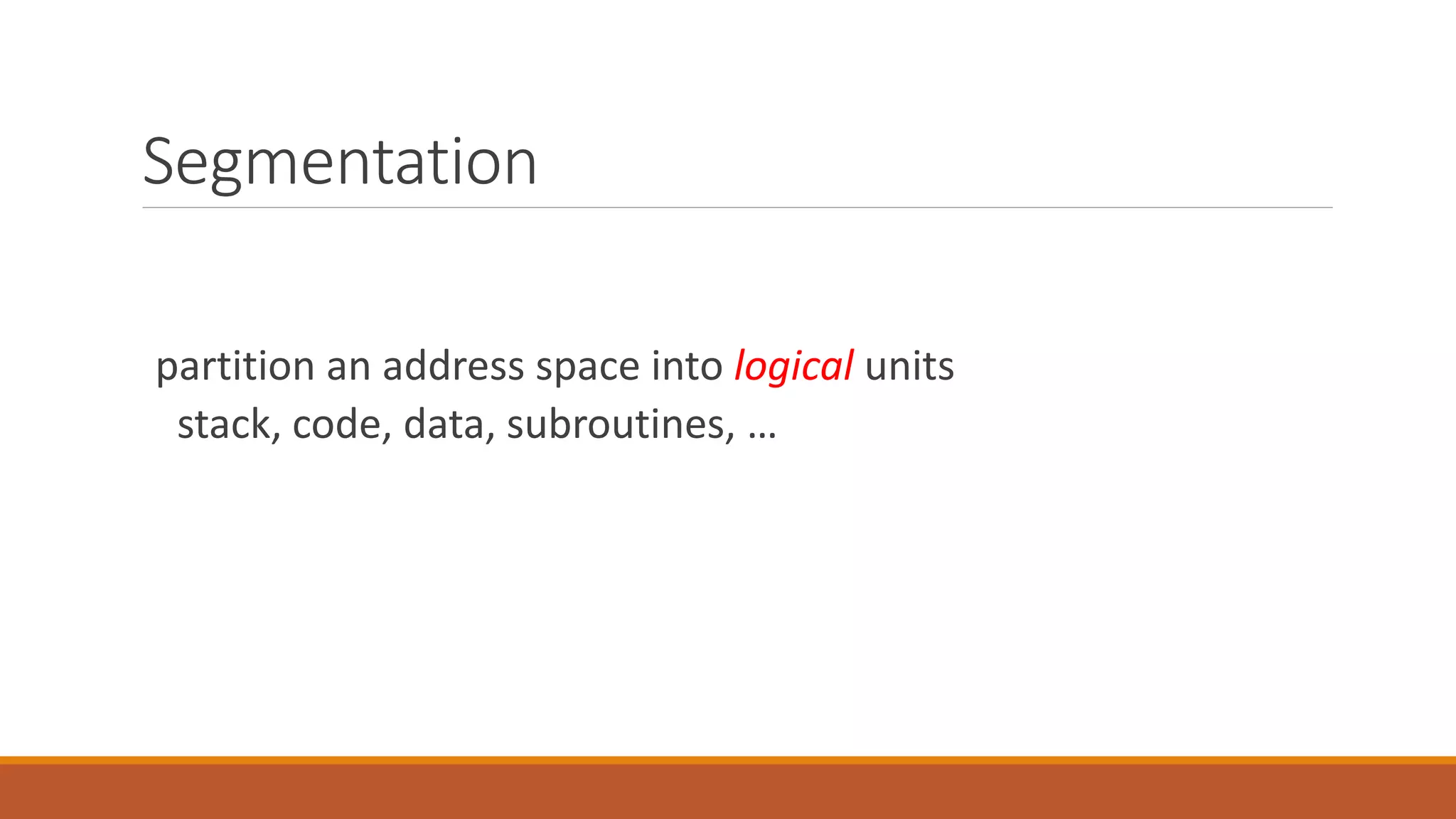 Segmentation
partition an address space into logical units
stack, code, data, subroutines, …
 