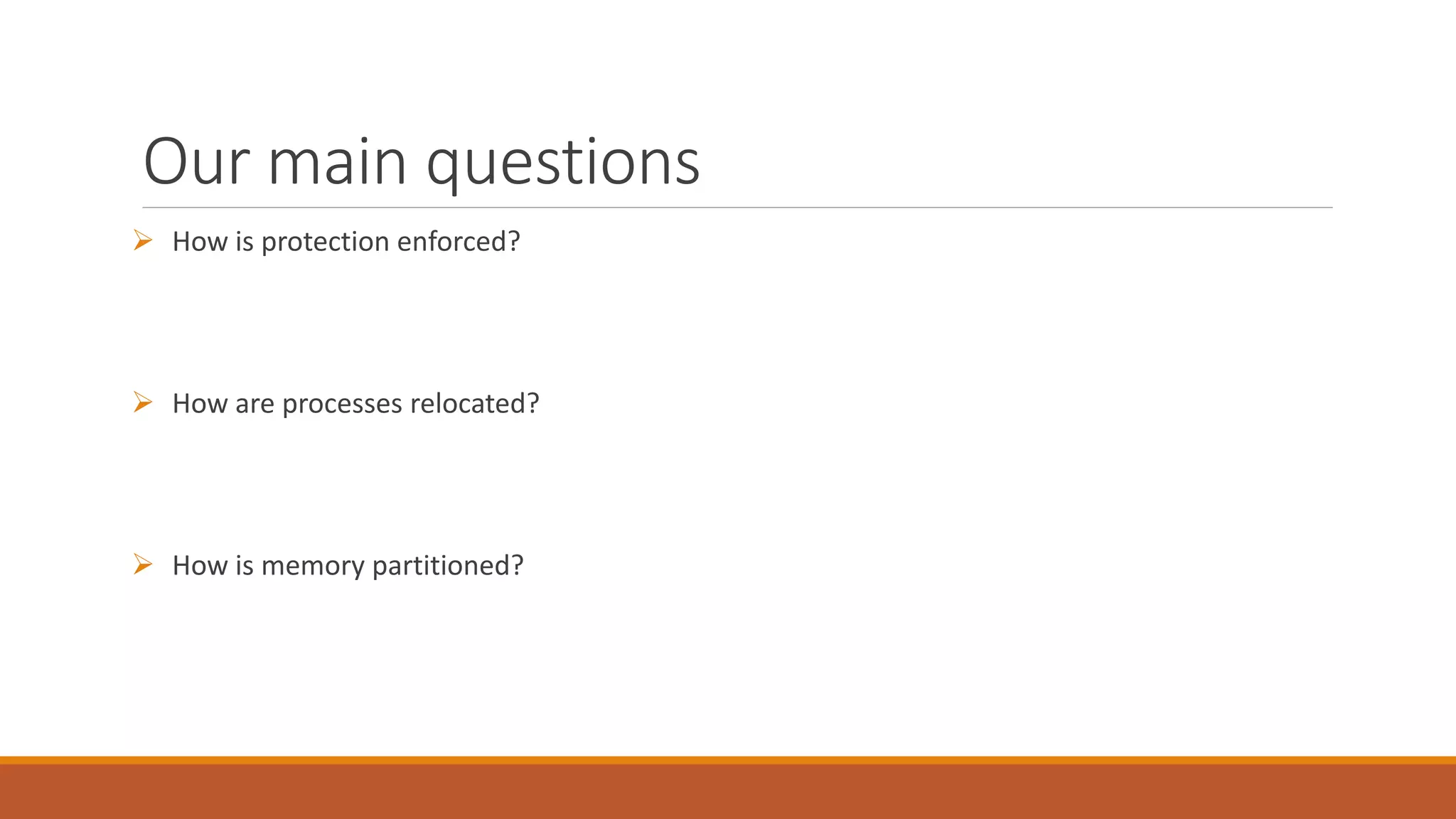 Our main questions
 How is protection enforced?
 How are processes relocated?
 How is memory partitioned?
 