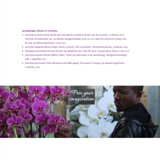 Geraadpleegde artikelen en interviews
•	 Interview econoom Arnold Heertje door Paul Buitink op website De kern van de economie, 13 februari 2016. 		
	 Interview ‘De boekenkast van’ op website managementboek, 4 juli 2012 en ‘Naar een mechanism design voor 		
	 de stad’ op website Ruimtevolk, 12 juli 2016
•	 Interview hoogleraar Menno Fenger, ‘Denk in mensen, niet in systemen’, Binnenlands Bestuur, 14 februari 2014
•	 Toespraak oud-minister Piet Hein Donner ‘Van gelijkheid naar ‘ieder het zijne’’ bij jaarcongres Divosa, 2 juni 2016
•	 Interview econoom Herman Wijffels (video), ‘Visies op ondernemen in de samenleving’, werkgeversvereniging 		
	 AVN, 1 september 2015
•	 Interview oud-minister Pieter Winsemius over WRR rapport ‘Vertrouwen in burgers’ op website Burgerkracht
	 in Drenthe, 2012
 