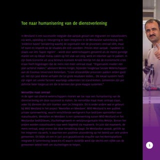 Toe naar humanisering van de dienstverlening
In Westland is een succesvolle integrale doe-aanpak gestart om migranten en statushouders
via werk, opleiding en inburgering te laten integreren in de Westlandse samenleving. Een
‘evidence based’ benadering waarbij de organisatie niet de processen centraal stelt, maar
lef toont en inspeelt op de situaties die zich voordoen. Precies deze aanpak – handelen in
plaats van iets ‘kapot regelen’ – wordt door wetenschappers genoemd als de meest gunstige
manier om op lokaal niveau zaken op het vlak van zorg, werk en inkomen aan te pakken. In
zijn boek Economie uit 2014 betreurt econoom Arnold Heertje het dat de economische crisis
eraan heeft bijgedragen dat de mens niet meer centraal staat. “Organisaties moeten een
plan achteraf maken,” adviseert Menno Fenger, bijzonder hoogleraar Sociale Wetenschappen
aan de Erasmus Universiteit Rotterdam. “Grote afstandelijke processen pakken zelden goed
uit. Het zijn juist kleine verhalen die tot grote resultaten leiden... Elk lokaal systeem heeft
zijn eigen set unieke factoren waarlangs uitkomsten tot stand komen. Gemeenten zijn per
definitie beter toegerust om die te kennen dan grote Haagse systemen.”
Menselijke maat centraal
In de ogen van diverse wetenschappers moeten we toe naar een humanisering van de
dienstverlening om deze succesvol te maken. De menselijke maat moet centraal staan,
zeker bij diensten die zich inzetten voor (re-)integratie. Dit is onder andere wat er gebeurt
bij MVO Westland in het project ‘Meetellen en Meedoen’. MVO Westland is een publiek-
private samenwerking, waarin verschillende werkgevers hun bedrijven openstellen voor
statushouders. Meetellen en Meedoen is een samenwerking tussen MVO Westland en het
Westlandse bedrijfsleven, Vluchtelingenwerk en welzijnsorganisatie Vitis Welzijn. Binnen het
project worden statushouders naar werk begeleid via maatwerk. En juist dat maatwerk, de
mens centraal, zorgt ervoor dat deze benadering slaagt. De Westlandse aanpak, gericht op
het integreren via werk, is daarmee een positieve uitzondering op het beleid van vele andere
gemeenten. Dit blijkt uit een in juni 2016 gepubliceerde enquête van het Kennisplatform
Integratie & Samenleving (www.kis.nl) waarin duidelijk werd dat slechts een vijfde van de
gemeenten beleid heeft om vluchtelingen te helpen.
		TOENAARHUMANISERINGVANDEDIENSTVERLENING
5
 