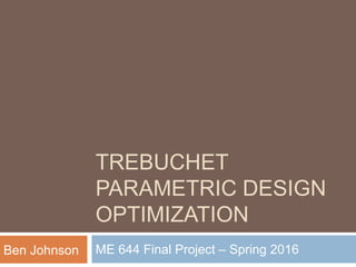 TREBUCHET
PARAMETRIC DESIGN
OPTIMIZATION
ME 644 Final Project – Spring 2016Ben Johnson
 