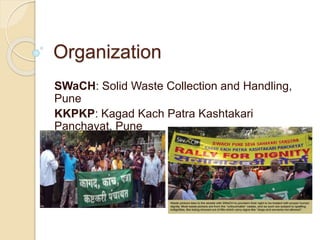 Organization
SWaCH: Solid Waste Collection and Handling,
Pune
KKPKP: Kagad Kach Patra Kashtakari
Panchayat, Pune
 