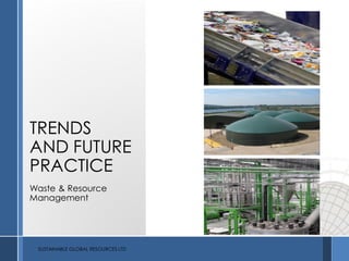 TRENDS
AND FUTURE
PRACTICE
Waste & Resource
Management
SUSTAINABLE GLOBAL RESOURCES LTD
 