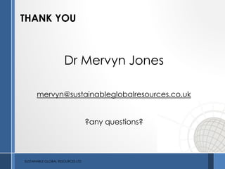 THANK YOU
Dr Mervyn Jones
mervyn@sustainableglobalresources.co.uk
?any questions?
SUSTAINABLE GLOBAL RESOURCES LTD
 