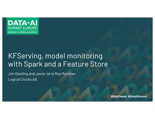 KFServing, model monitoring
with Spark and a Feature Store
Jim Dowling and Javier de la Rúa Martínez
Logical Clocks AB
 