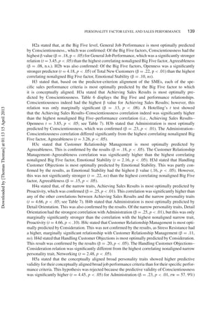 PERSONALITY FACTOR LEVEL AND SALES PERFORMANCE 139
H2a stated that, at the Big Five level, General Job Performance is most optimally predicted
by Conscientiousness., which was conﬁrmed: Of the Big Five factors, Conscientiousness had the
highest β value (β = .18, p < .05) for General Job Performance, which was a signiﬁcantly stronger
relation (t = 3.45, p < .05) than the highest correlating nonaligned Big Five factor, Agreeableness
(β = .08, n.s.). H2b was also conﬁrmed: Of the Big Five factors, Openness was a signiﬁcantly
stronger predictor (t = 4.18, p < .05) of Total New Customers (β = .22, p < .01) than the highest
correlating nonaligned Big Five factor, Emotional Stability (β = .10, ns).
H3 stated that, based on the predictor-criterion alignment of the SMEs, each of the spe-
ciﬁc sales performance criteria is most optimally predicted by the Big Five factor to which
it is conceptually aligned. H3a stated that Achieving Sales Results is most optimally pre-
dicted by Conscientiousness. Table 6 displays the Big Five and performance relationships.
Conscientiousness indeed had the highest β value for Achieving Sales Results; however, this
relation was only marginally signiﬁcant (β = .13, p < .08). A Hotelling’s t test showed
that the Achieving Sales Results–Conscientiousness correlation indeed was signiﬁcantly higher
than the highest nonaligned Big Five–performance correlation (i.e., Achieving Sales Results–
Openness t = 3.85, p < .05; see Table 7). H3b stated that Administration is most optimally
predicted by Conscientiousness, which was conﬁrmed (β = .23, p < .01). The Administration–
Conscientiousness correlation differed signiﬁcantly from the highest correlating nonaligned Big
Five factor, Agreeableness (t = 3.26, p < .05).
H3c stated that Customer Relationship Management is most optimally predicted by
Agreeableness. This is conﬁrmed by the results (β = .18, p < .05). The Customer Relationship
Management–Agreeableness correlation was signiﬁcantly higher than the highest correlating
nonaligned Big Five factor, Emotional Stability (t = 2.16, p < .05). H3d stated that Handling
Customer Objections is most optimally predicted by Emotional Stability. This was partly con-
ﬁrmed by the results, as Emotional Stability had the highest β value (.16, p < .05). However,
this was not signiﬁcantly stronger (t = .22, ns) than the highest correlating nonaligned Big Five
factor, Agreeableness (β = .15, p < .05).
H4a stated that, of the narrow traits, Achieving Sales Results is most optimally predicted by
Proactivity, which was conﬁrmed (β = .25, p < .01). This correlation was signiﬁcantly higher than
any of the other correlations between Achieving Sales Results and the narrow personality traits
(t = 4.66, p < .05; see Table 7). H4b stated that Administration is most optimally predicted by
Detail Orientation. This was also conﬁrmed by the results. Of the narrow personality traits, Detail
Orientation had the strongest correlation with Administration (β = .25, p < .01), but this was only
marginally signiﬁcantly stronger than the correlation with the highest nonaligned narrow trait,
Proactivity (t = 4.66, p < .10). H4c stated that Customer Relationship Management is most opti-
mally predicted by Consideration. This was not conﬁrmed by the results, as Stress Resistance had
a higher, marginally signiﬁcant relationship with Customer Relationship Management (β = .11,
ns). H4d stated that Handling Customer Objections is most optimally predicted by Consideration.
This result was conﬁrmed by the results (β = .20, p < .05). The Handling Customer Objections–
Consideration relation was signiﬁcantly different from the highest correlating nonaligned narrow
personality trait, Networking (t = 2.48, p < .05).
H5a stated that the conceptually aligned broad personality traits showed higher predictive
validity for their conceptually aligned broad job performance criteria than for their speciﬁc perfor-
mance criteria. This hypothesis was rejected because the predictive validity of Conscientiousness
was signiﬁcantly higher (t = 4.45, p < .05) for Administration (β = .23, p < .01, rw = 57. 9%)
Downloadedby[ThomasThomas]at01:1315April2013
 