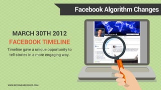 MARCH 30TH 2012
FACEBOOK TIMELINE
Facebook Algorithm Changes
WWW.BECOMEABLOGGER.COM
Timeline gave a unique opportunity to
tell stories in a more engaging way.
 