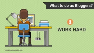 What to do as Bloggers?
WWW.BECOMEABLOGGER.COM
WORK HARD
 