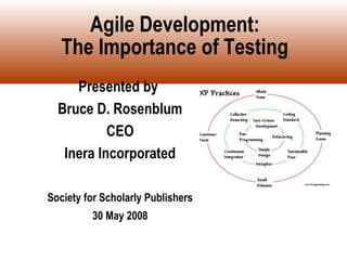 Agile Development:
   The Importance of Testing
     Presented by
  Bruce D. Rosenblum
           CEO
   Inera Incorporated

Society for Scholarly Publishers
         30 May 2008
 