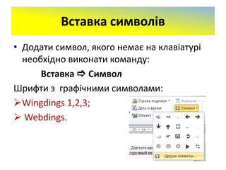 Вставка символів
• Додати символ, якого немає на клавіатурі
необхідно виконати команду:
Вставка  Символ
Шрифти з графічними символами:
Wingdings 1,2,3;
 Webdings.
 