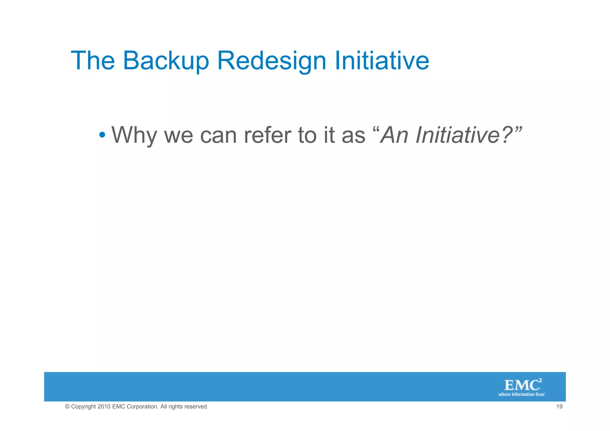 The Backup Redesign Initiative

            • Why we can refer to it as “An Initiative?”




© Copyright 2010 EMC Corporation. All rights reserved.     19
 