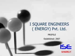 I SQUARE ENGINEERS
( ENERGY) Pvt. Ltd.
PROFILE
Established: 2007
ISE
ENERGY
 