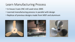 Learn Manufacturing Process
• In-house 3-axis CNC mill used since 2005
• Learned manufacturing process in parallel with design
• Replicas of previous designs made from MDF and aluminum
 