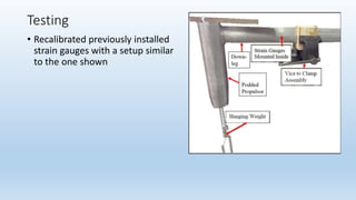Testing
• Recalibrated previously installed
strain gauges with a setup similar
to the one shown
 