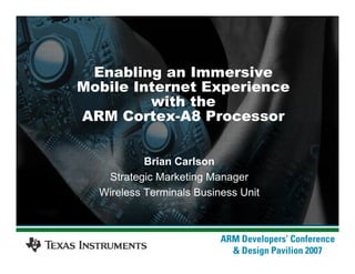 Enabling an Immersive
Mobile Internet Experience
with the
ARM Cortex-A8 Processor
Brian Carlson
Strategic Marketing Manager
Wireless Terminals Business Unit
 