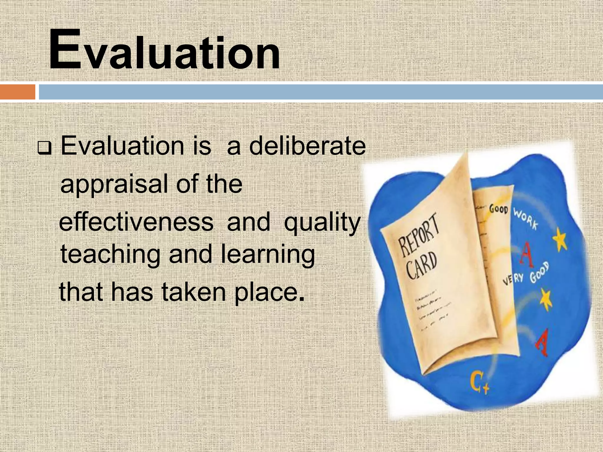 Evaluation
 Evaluation is a deliberate
appraisal of the
effectiveness and quality of
teaching and learning
that has taken place.
 