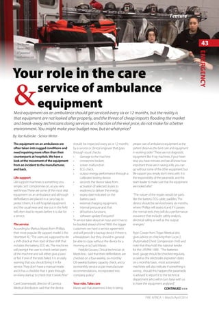 FIRE AFRICA l March/April 2014
43
Feature
EMERGENCY
&Most equipment on an ambulance should get serviced every six or 12 months, but the reality is
that equipment are not looked after properly, and the threat of cheap imports flooding the market
and break-away technicians doing services at a fraction of the real price, do not make for a better
environment. You might make your budget now, but at what price?
Your role in the care
The equipment on an ambulance are
often taken into rugged conditions and
need repairing more often than their
counterparts at hospitals.We have a
look at the movement of the equipment
from an incident to the manufacturer,
and back.
Life support
Life support machines is something you
simply can’t compromise on, as you very
well know.These are some of the most vital
equipment on an ambulance and although
defibrillators are placed in a carry bag to
protect them, it is still hospital equipment
and the usual wear and tear out in the field
will often lead to repairs before it is due for
a service.
Theservice
According to Markus Marais from Phillips,
their most popular life support model is the
Heartstart XL.“The users are supposed to do
a shift-check at their start of their shift that
includes the battery, ECG etc.The machines
will prompt the user to check certain parts
of the machine and will either give a‘pass’
or‘fail’, if one of the tests failed, it is an early
warning that you should bring it in for
service.They don’t have a manual mode
and it has a checklist that it goes through
on every startup to check that it works fine.”
Carel Groenewald, director of Carmica
Medical distributors said that the device
should  be inspected every six or 12 months
by a service or clinical engineer that goes
through visual checks:
•	 damage to the machine
•	 connectors broken,
•	 screen malfunction
•	 ECG check,
•	 output energy performance through a
calibrated testing device
•	 seconds the device takes from
activation of selected Joules to
readiness to deliver the energy.
•	 expiry date indicated on the
battery pack
•	 external charging equipment,
•	 internal pressure and that
•	 all buttons functions,
•	 software update if required
“A service takes about an hour and it has to
be booked ahead of time.“With the bigger
customers we have a service agreement
and will provide a backup device if there is
a breakdown, but they should in general
be able to cope without the device for a
morning or so,”said Marais.
Freddie Gouws, Clinical technician at
Mediclinic, said that their defibrillators are
checked on a four-weekly, six-monthly
(26 weekly) battery capacity check, and a
six-monthly service as per manufacturer
recommendations, incorporated into
company policy.”
Your role.Take care
Marais said that awareness is key in taking
proper care of ambulance equipment as the
patient deserves the best care and equipment
in working order.“These are not diagnostic
equipment like x-ray machines, if your heart
stop you have minutes and we all know how
important those are in saving a life, you can
go without some of the other equipment, but
life support you simply don’t mess with. It is
the responsibility of the paramedic and the
team leader to make sure that the equipment
are looked after.”
“The nature of the repairs would be parts
like the battery, ECG cable, paddles.The
device should be serviced every six months,
where Phillips will assess it and if it passes
the normal tests they will do a performance
assurance that includes safety analysis,
electrical safety as well as the output
energies.”
Ryan Cowan fromTrojan Medical also
gives advice on checking their Lucas 2
(Automated Chest Compression Unit) and
note that they hold the national tender
for the LIFEPAK 1000 . “The batteries
level  gauge should be checked regularly,
as well as the electrodes expiration dates
on a monthly basis , most automated
machines will also indicate if something is
wrong , should this happen,the paramedic
is advised to report it to the technical
department who will in turn liaise with us
to have the equipment analysed.”
service of ambulance
equipment
By: Ilze Kubirske - Senior Writer
CONTINUED >>>
TheStryker
Power-PRO
XTpowered
ambulancecot.
 