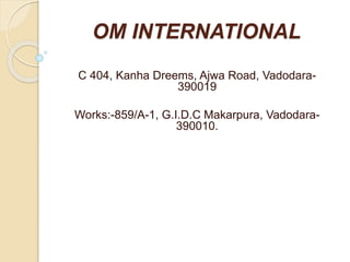 OM INTERNATIONAL
C 404, Kanha Dreems, Ajwa Road, Vadodara-
390019
Works:-859/A-1, G.I.D.C Makarpura, Vadodara-
390010.
 