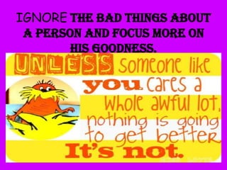 IGNORE the bad things about
a person and focus more on
his goodness.

 