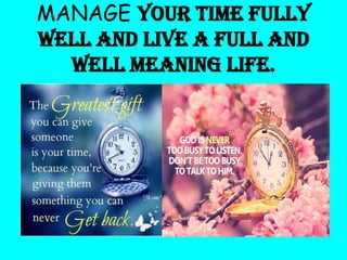 MANAGE your time fully
well and live a full and
well meaning life.

 