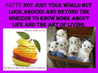 NOTE not just your world but
look around and beyond the
horizon to know more about
life and the art of living.

 