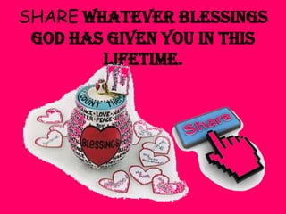 SHARE whatever blessings
God has given you in this
lifetime.

 
