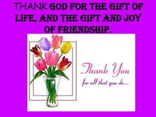 THANK God for the gift of
life, and the gift and joy
of friendship.

 