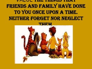 VALUE the things that
friends and family have done
to you once upon a time.
Neither forget nor neglect
them.

 
