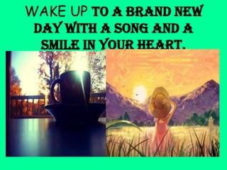 WAKE UP to a brand new
day with a song and a
smile in your heart.

 