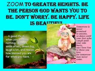 ZOOM to greater heights. Be
the person God wants you to
be. don’t worrY. be happY. life
is beautiful.

 