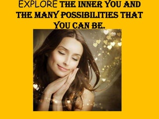 EXPLORE the inner you and
the many possibilities that
you can be.

 