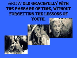 GROW old gracefully with
the passage of time, without
forgetting the lessons of
youth.

 