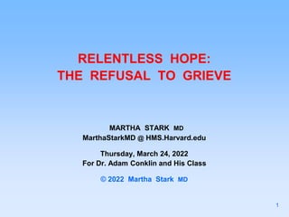 RELENTLESS HOPE:
THE REFUSAL TO GRIEVE
MARTHA STARK MD
MarthaStarkMD @ HMS.Harvard.edu
Thursday, March 24, 2022
For Dr. Adam Conklin and His Class
© 2022 Martha Stark MD
1
 