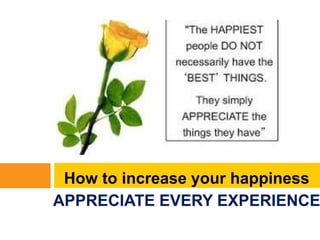 How to increase your happiness
APPRECIATE EVERY EXPERIENCE
 