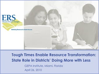 Tough Times Enable Resource Transformation:
State Role in Districts’ Doing More with Less
      GEPA Institute, Miami, Florida
      April 26, 2010
 