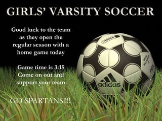 GIRLS’ VARSITY SOCCER
Good luck to the team
as they open the
regular season with a
home game today
Game time is 3:15
Come on out and
support your team
GO SPARTANS!!!!
 