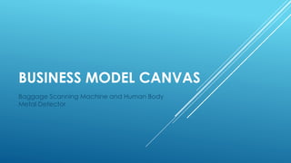 BUSINESS MODEL CANVAS
Baggage Scanning Machine and Human Body
Metal Detector
 