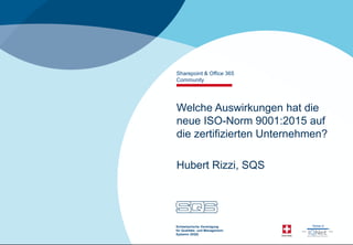 1
Schweizerische Vereinigung
für Qualitäts- und Management-
Systeme (SQS)
Welche Auswirkungen hat die
neue ISO-Norm 9001:2015 auf
die zertifizierten Unternehmen?
Hubert Rizzi, SQS
Sharepoint & Office 365
Community
 
