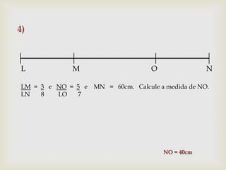 4)
L M O N
LM = 3 e NO = 5 e MN = 60cm. Calcule a medida de NO.
LN 8 LO 7
NO = 40cm
 