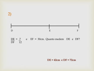 2)
D E F
DE = 7 e EF = 30cm. Quanto medem DE e DF?
DF 12
DE = 42cm e DF = 72cm
 